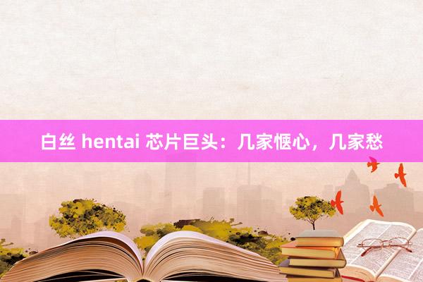 白丝 hentai 芯片巨头：几家惬心，几家愁