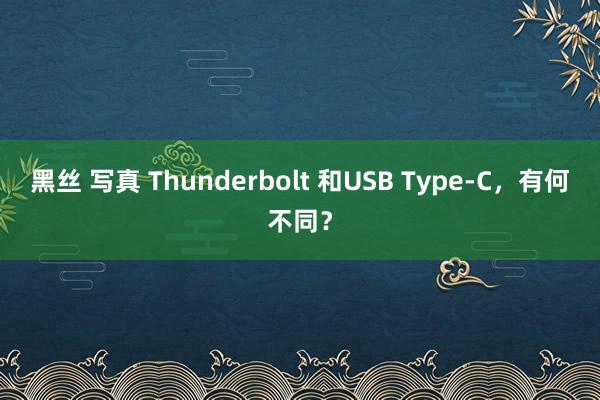 黑丝 写真 Thunderbolt 和USB Type-C，有何不同？