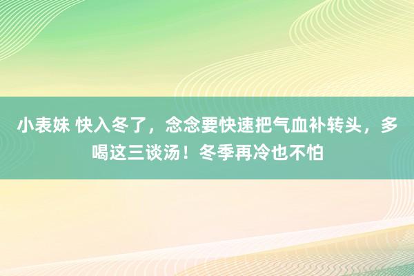 小表妹 快入冬了，念念要快速把气血补转头，多喝这三谈汤！冬季再冷也不怕