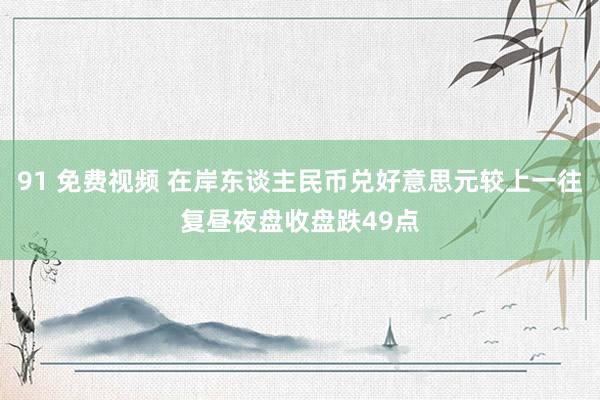 91 免费视频 在岸东谈主民币兑好意思元较上一往复昼夜盘收盘跌49点