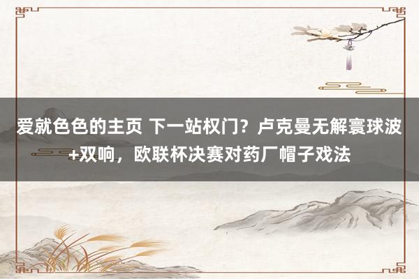 爱就色色的主页 下一站权门？卢克曼无解寰球波+双响，欧联杯决赛对药厂帽子戏法