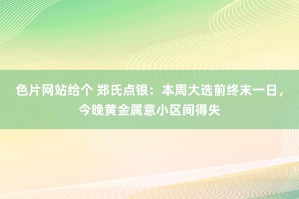 色片网站给个 郑氏点银：本周大选前终末一日，今晚黄金属意小区间得失