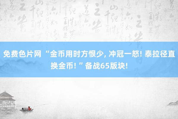 免费色片网 “金币用时方恨少， 冲冠一怒! 泰拉径直换金币! ”备战65版块!