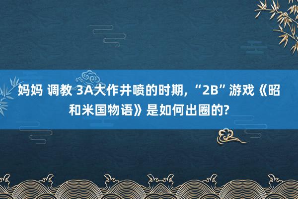 妈妈 调教 3A大作井喷的时期， “2B”游戏《昭和米国物语》是如何出圈的?