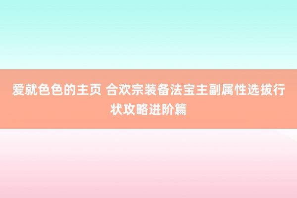 爱就色色的主页 合欢宗装备法宝主副属性选拔行状攻略进阶篇