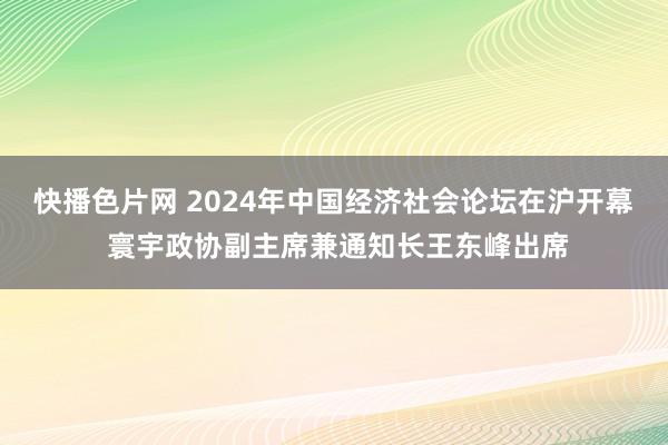 快播色片网 2024年中国经济社会论坛在沪开幕 寰宇政协副主席兼通知长王东峰出席