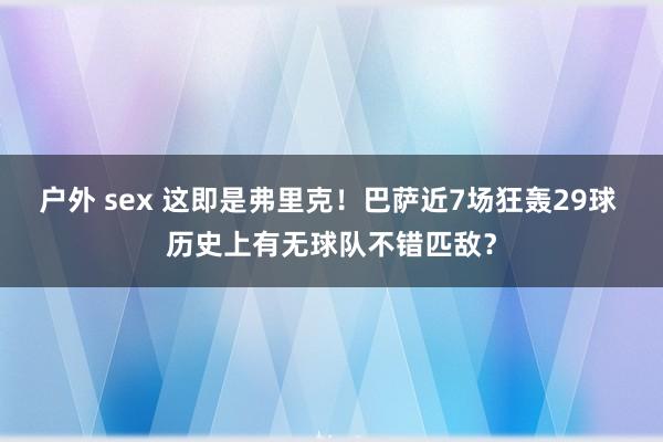 户外 sex 这即是弗里克！巴萨近7场狂轰29球 历史上有无球队不错匹敌？