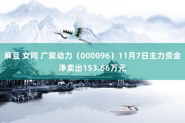 麻豆 女同 广聚动力（000096）11月7日主力资金净卖出153.66万元