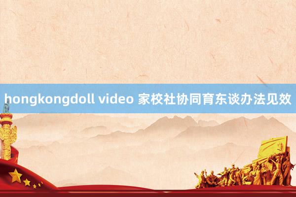 hongkongdoll video 家校社协同育东谈办法见效