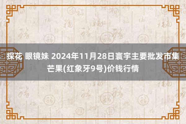 探花 眼镜妹 2024年11月28日寰宇主要批发市集芒果(红象牙9号)价钱行情