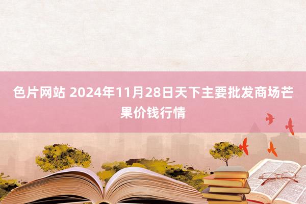 色片网站 2024年11月28日天下主要批发商场芒果价钱行情