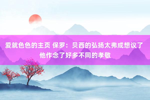 爱就色色的主页 保罗：贝西的弘扬太弗成想议了 他作念了好多不同的孝敬