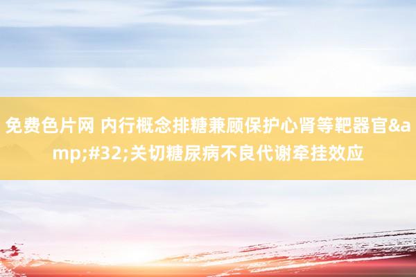 免费色片网 内行概念排糖兼顾保护心肾等靶器官&#32;关切糖尿病不良代谢牵挂效应