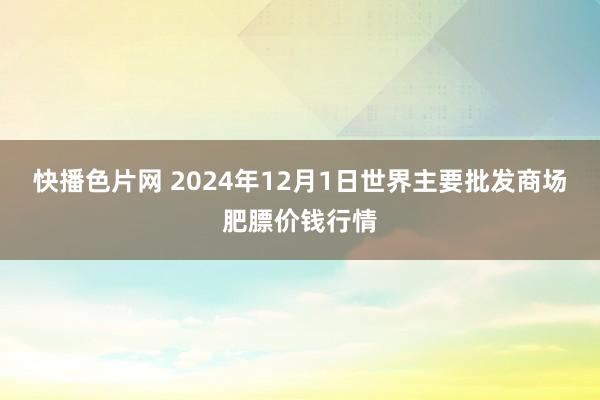 快播色片网 2024年12月1日世界主要批发商场肥膘价钱行情