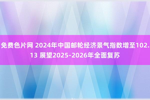 免费色片网 2024年中国邮轮经济景气指数增至102.13 展望2025-2026年全面复苏