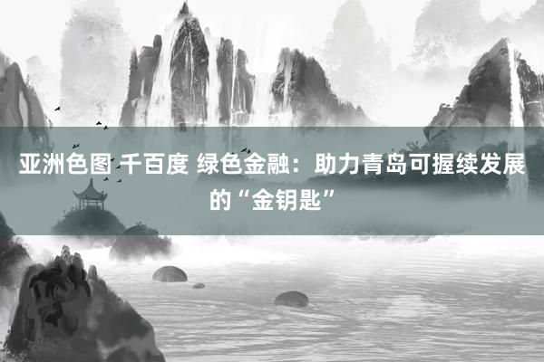 亚洲色图 千百度 绿色金融：助力青岛可握续发展的“金钥匙”