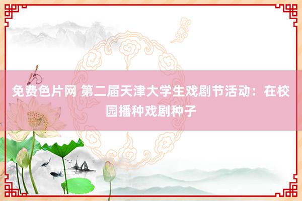 免费色片网 第二届天津大学生戏剧节活动：在校园播种戏剧种子