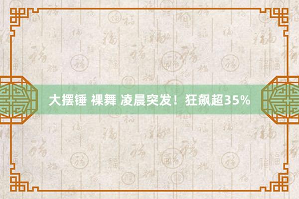 大摆锤 裸舞 凌晨突发！狂飙超35%