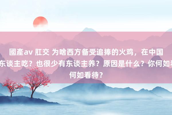 國產av 肛交 为啥西方备受追捧的火鸡，在中国很少东谈主吃？也很少有东谈主养？原因是什么？你何如看待？