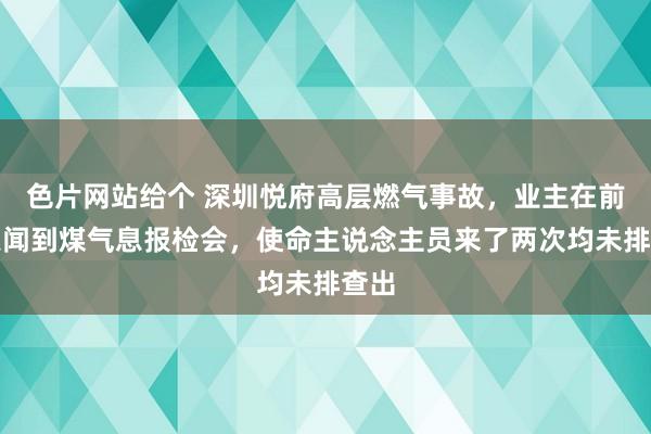 色片网站给个 深圳悦府高层燃气事故，业主在前一天闻到煤气息报检会，使命主说念主员来了两次均未排查出