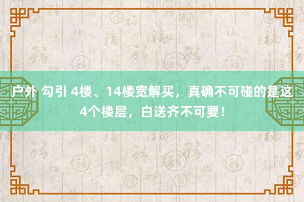 户外 勾引 4楼、14楼宽解买，真确不可碰的是这4个楼层，白送齐不可要！