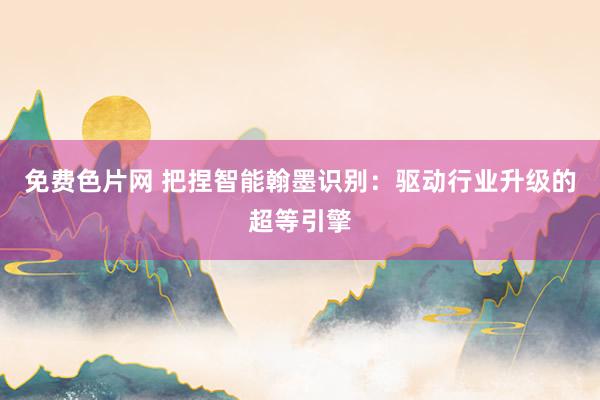 免费色片网 把捏智能翰墨识别：驱动行业升级的超等引擎