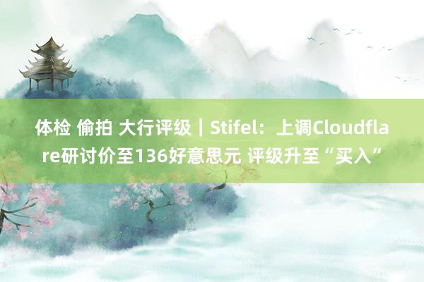 体检 偷拍 大行评级｜Stifel：上调Cloudflare研讨价至136好意思元 评级升至“买入”