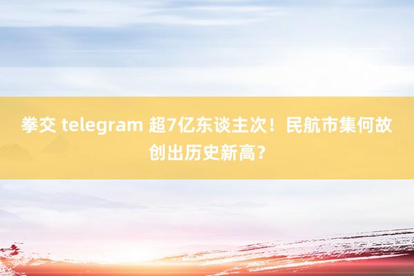 拳交 telegram 超7亿东谈主次！民航市集何故创出历史新高？