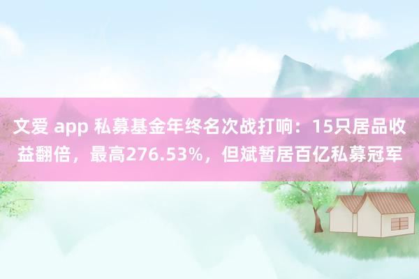 文爱 app 私募基金年终名次战打响：15只居品收益翻倍，最高276.53%，但斌暂居百亿私募冠军