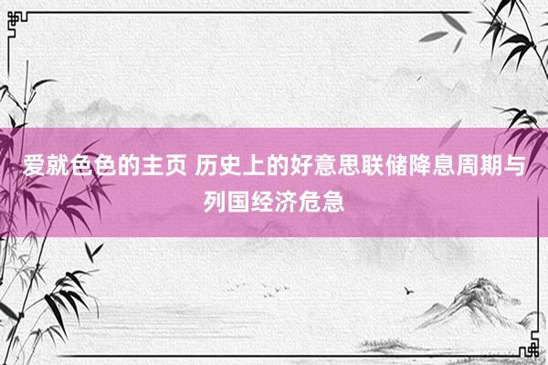 爱就色色的主页 历史上的好意思联储降息周期与列国经济危急