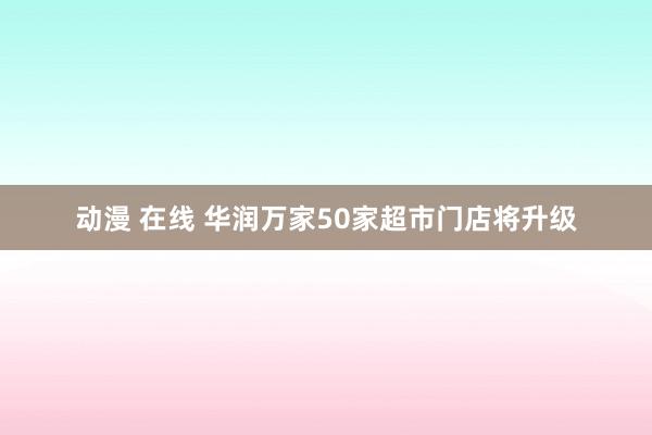 动漫 在线 华润万家50家超市门店将升级