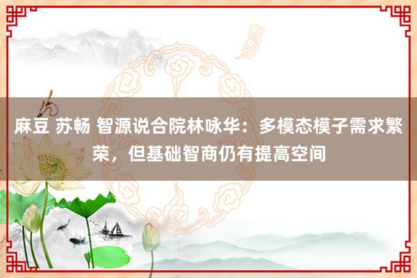 麻豆 苏畅 智源说合院林咏华：多模态模子需求繁荣，但基础智商仍有提高空间