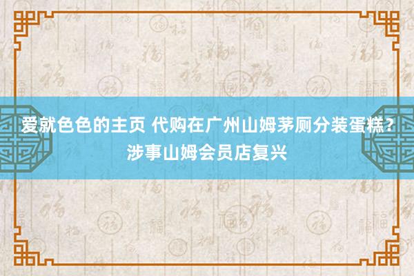 爱就色色的主页 代购在广州山姆茅厕分装蛋糕？涉事山姆会员店复兴