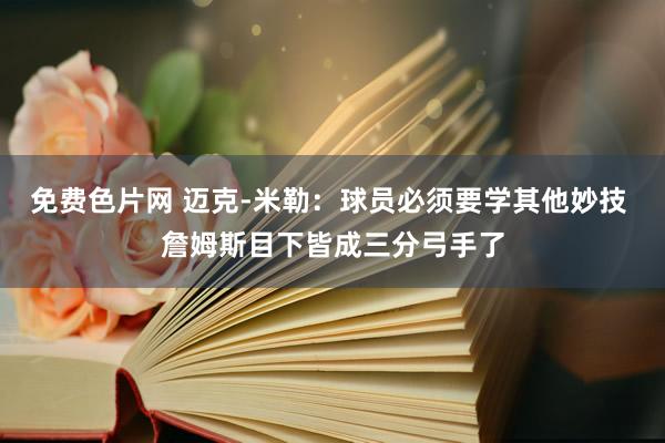 免费色片网 迈克-米勒：球员必须要学其他妙技 詹姆斯目下皆成三分弓手了