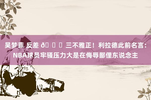 吴梦菲 反差 👍三不雅正！利拉德此前名言：NBA球员牢骚压力大是在侮辱鄙俚东说念主