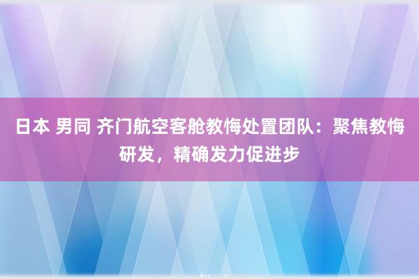 日本 男同 齐门航空客舱教悔处置团队：聚焦教悔研发，精确发力促进步