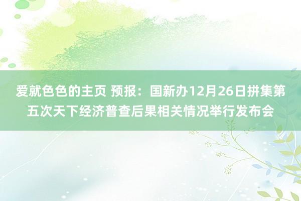 爱就色色的主页 预报：国新办12月26日拼集第五次天下经济普查后果相关情况举行发布会