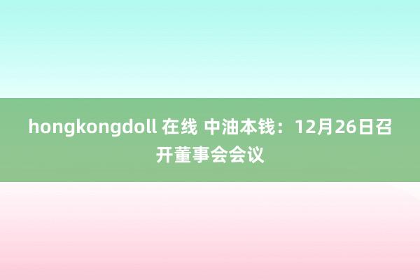 hongkongdoll 在线 中油本钱：12月26日召开董事会会议