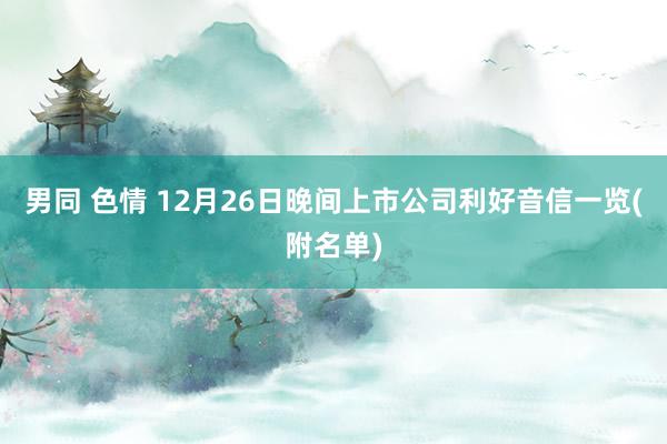 男同 色情 12月26日晚间上市公司利好音信一览(附名单)