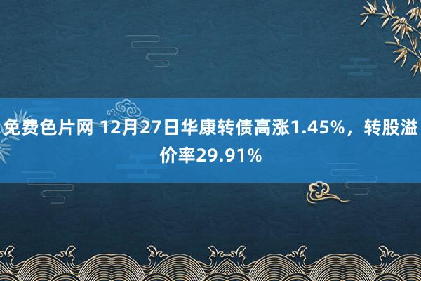 免费色片网 12月27日华康转债高涨1.45%，转股溢价率29.91%