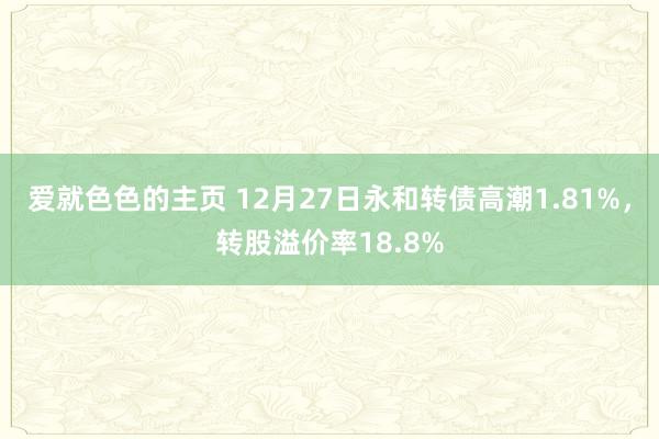 爱就色色的主页 12月27日永和转债高潮1.81%，转股溢价率18.8%