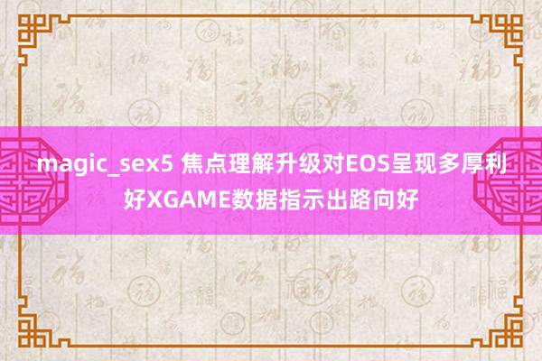 magic_sex5 焦点理解升级对EOS呈现多厚利好XGAME数据指示出路向好