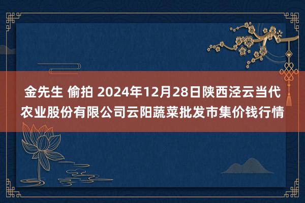 金先生 偷拍 2024年12月28日陕西泾云当代农业股份有限公司云阳蔬菜批发市集价钱行情