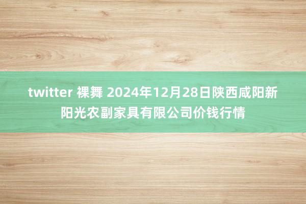 twitter 裸舞 2024年12月28日陕西咸阳新阳光农副家具有限公司价钱行情