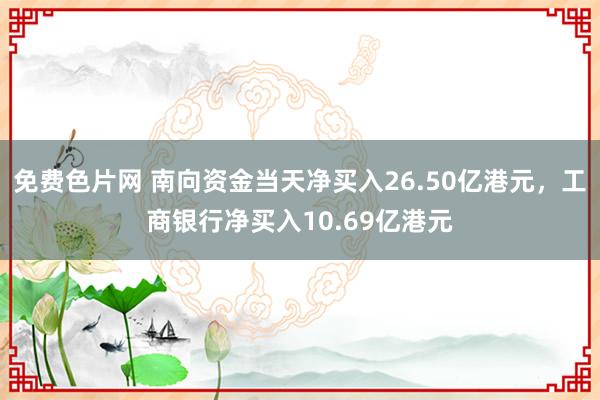 免费色片网 南向资金当天净买入26.50亿港元，工商银行净买入10.69亿港元