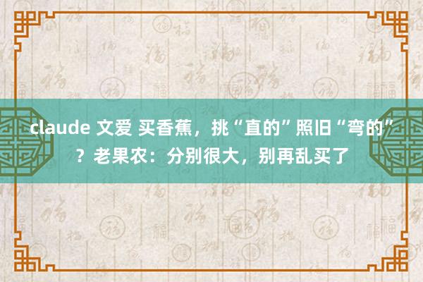 claude 文爱 买香蕉，挑“直的”照旧“弯的”？老果农：分别很大，别再乱买了