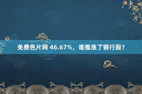 免费色片网 46.67%，谁推涨了银行股？