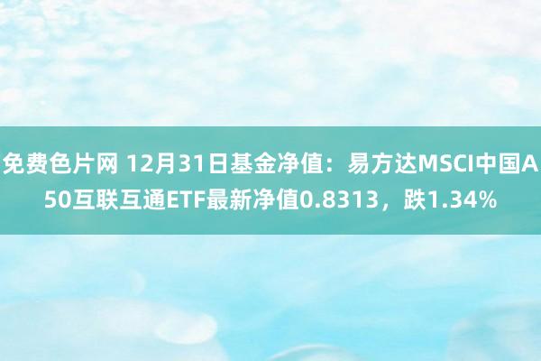 免费色片网 12月31日基金净值：易方达MSCI中国A50互联互通ETF最新净值0.8313，跌1.34%