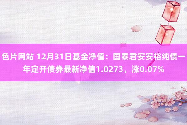 色片网站 12月31日基金净值：国泰君安安裕纯债一年定开债券最新净值1.0273，涨0.07%