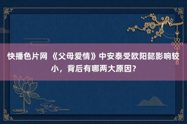 快播色片网 《父母爱情》中安泰受欧阳懿影响较小，背后有哪两大原因？